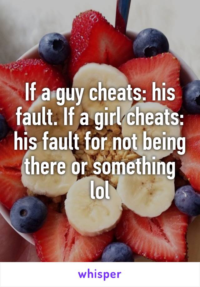If a guy cheats: his fault. If a girl cheats: his fault for not being there or something lol