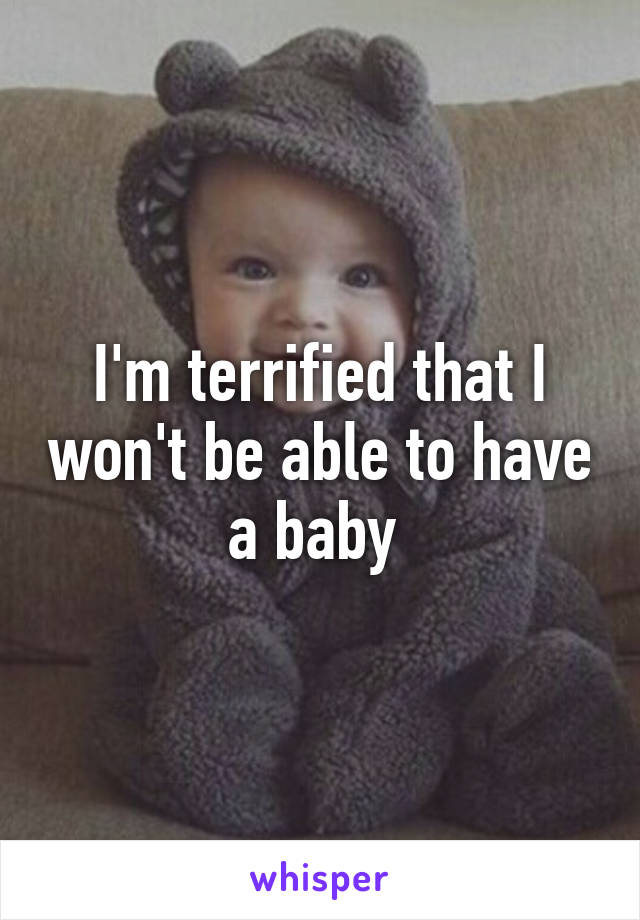 I'm terrified that I won't be able to have a baby 