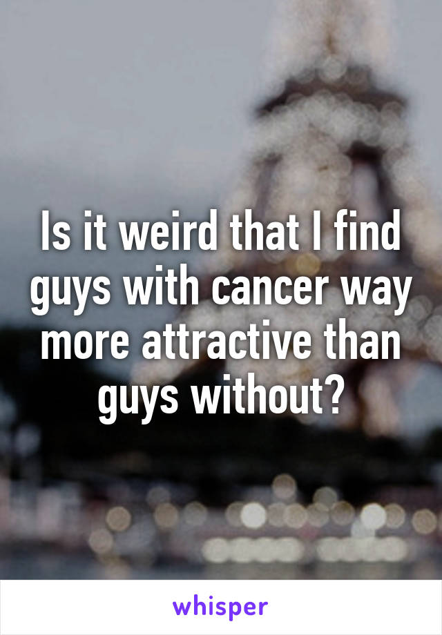 Is it weird that I find guys with cancer way more attractive than guys without?