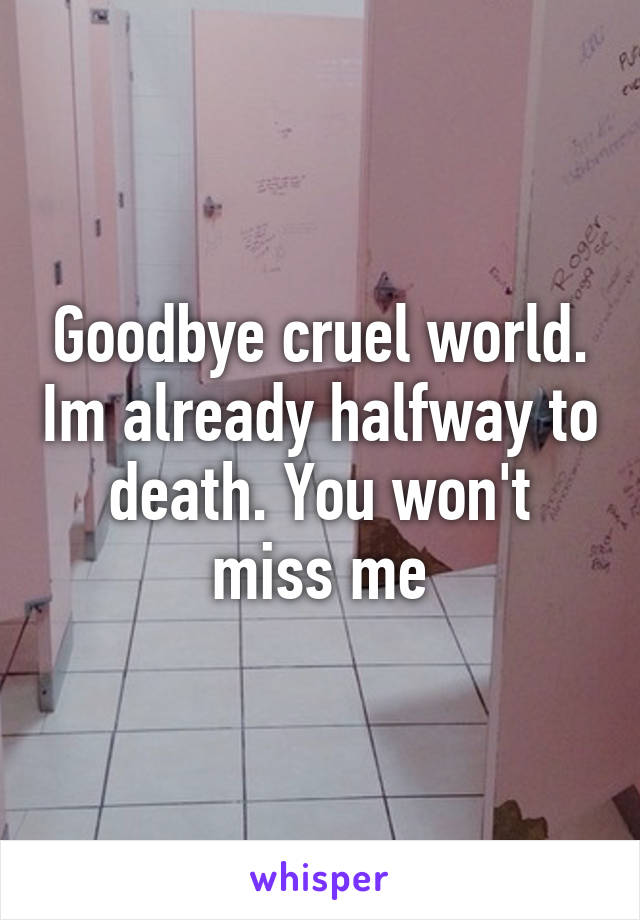 Goodbye cruel world. Im already halfway to death. You won't miss me