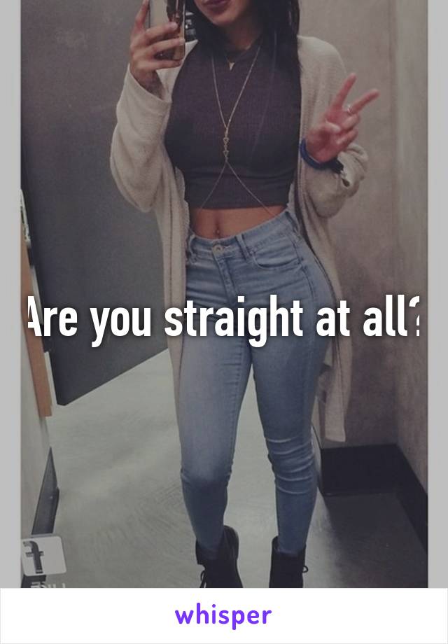 Are you straight at all?