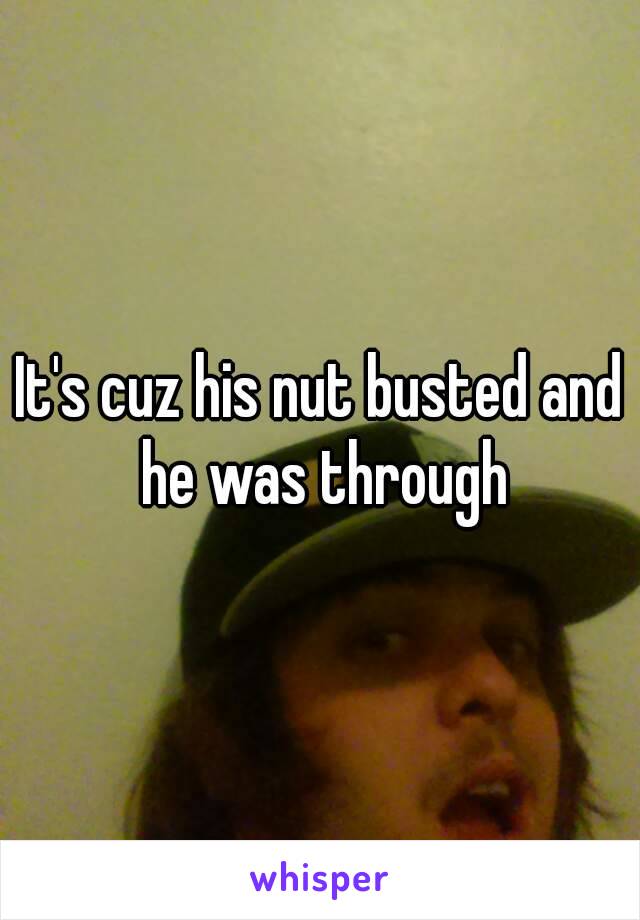 It's cuz his nut busted and he was through