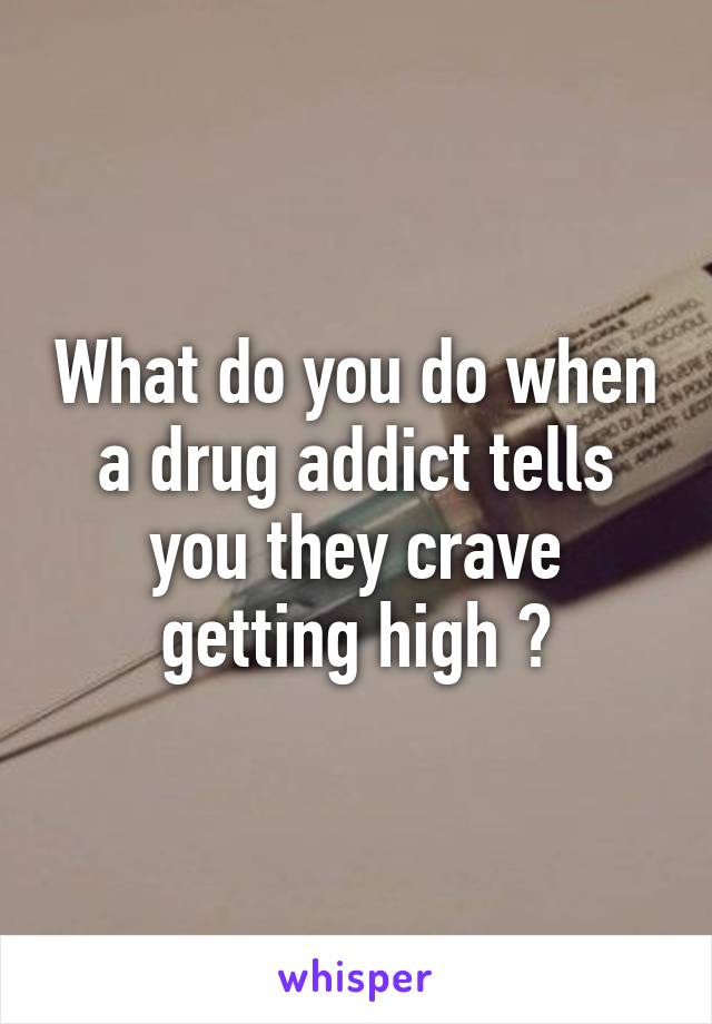 What do you do when a drug addict tells you they crave getting high ?