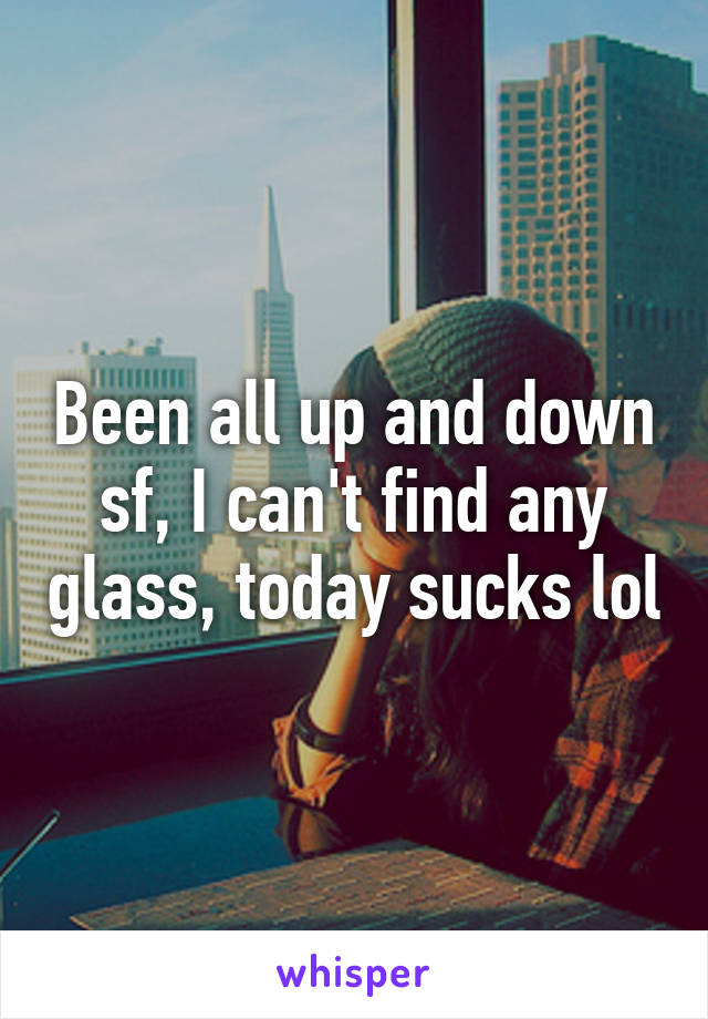 Been all up and down sf, I can't find any glass, today sucks lol