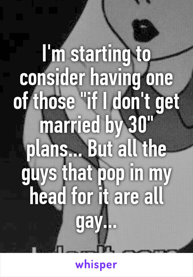 I'm starting to consider having one of those "if I don't get married by 30" plans... But all the guys that pop in my head for it are all gay...