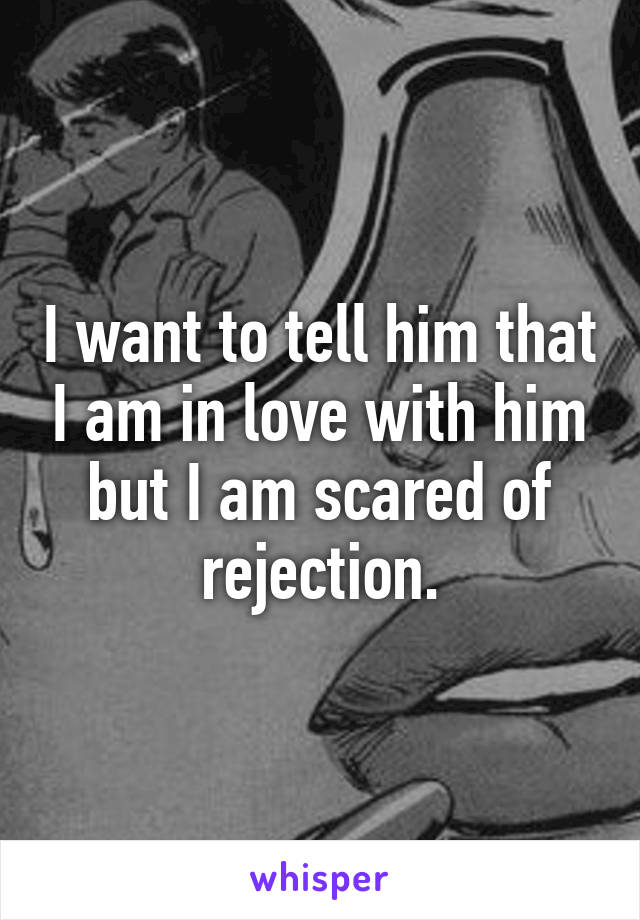 I want to tell him that I am in love with him but I am scared of rejection.