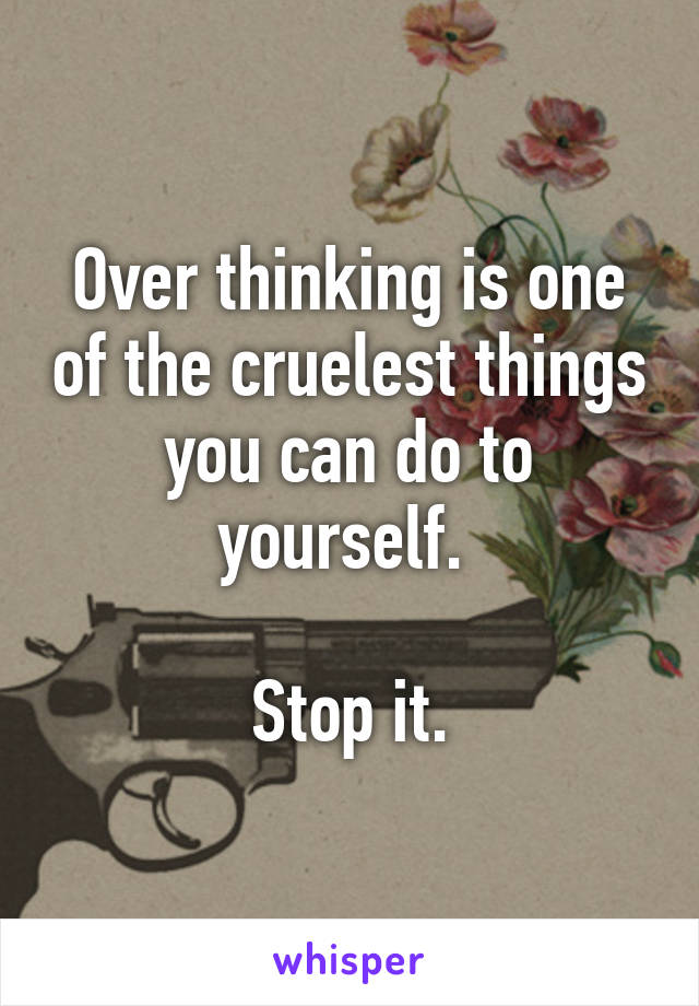 Over thinking is one of the cruelest things you can do to yourself. 

Stop it.