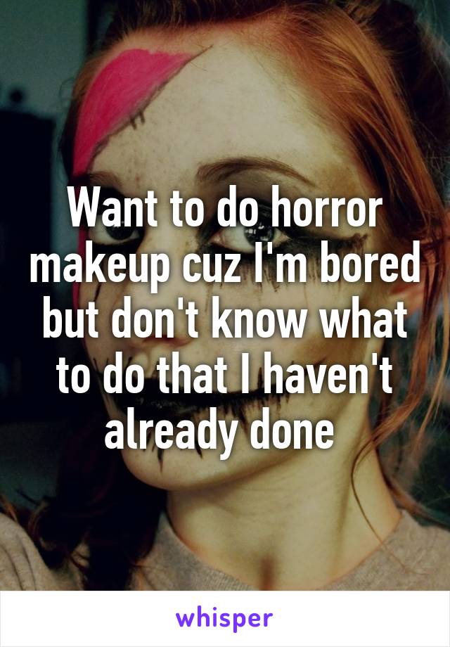 Want to do horror makeup cuz I'm bored but don't know what to do that I haven't already done 