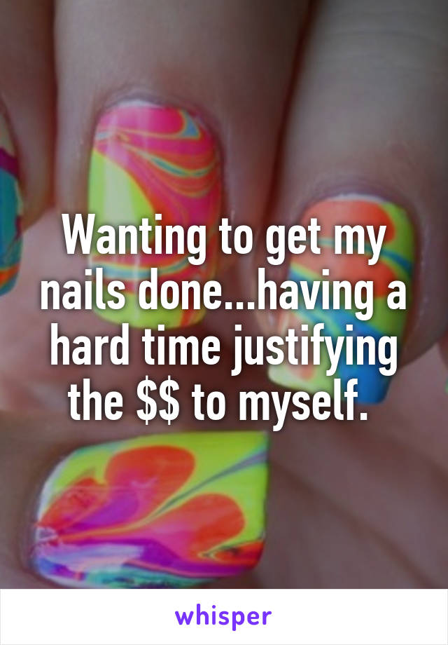 Wanting to get my nails done...having a hard time justifying the $$ to myself. 