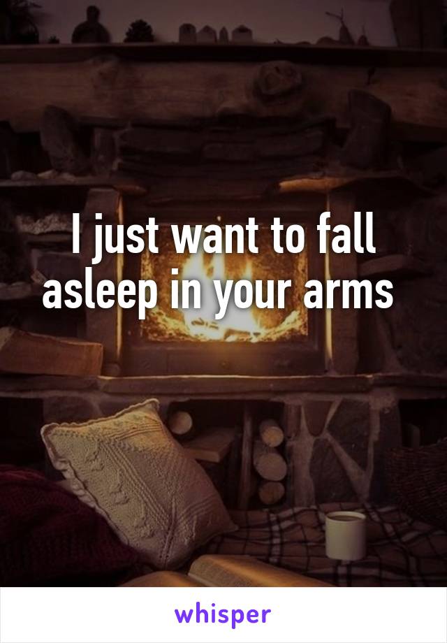 I just want to fall asleep in your arms 

