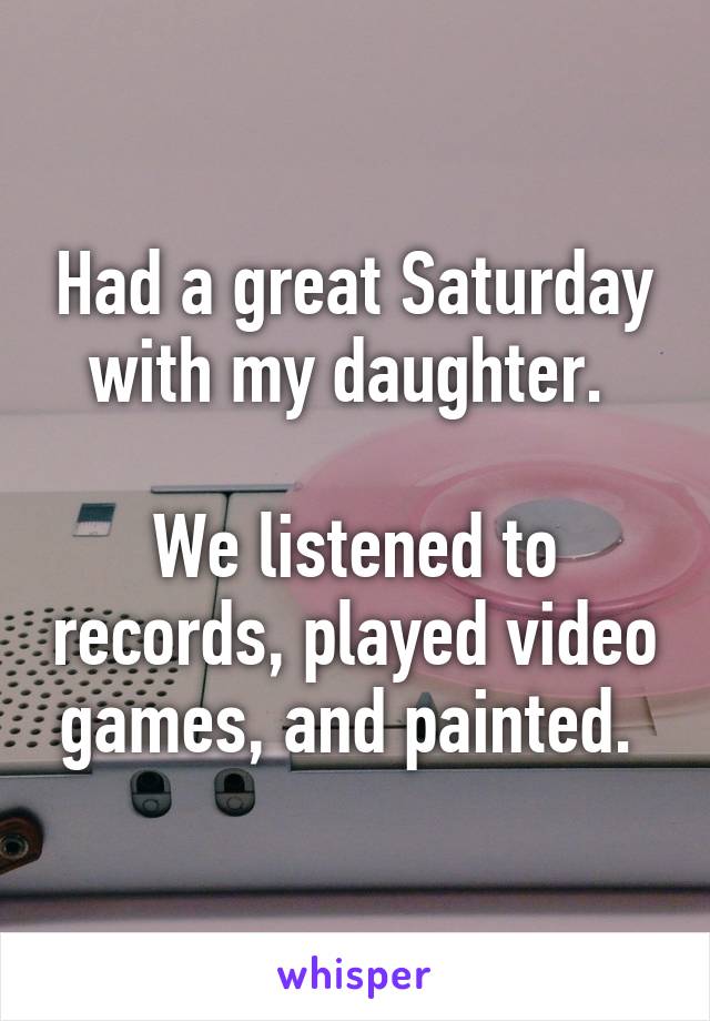 Had a great Saturday with my daughter. 

We listened to records, played video games, and painted. 