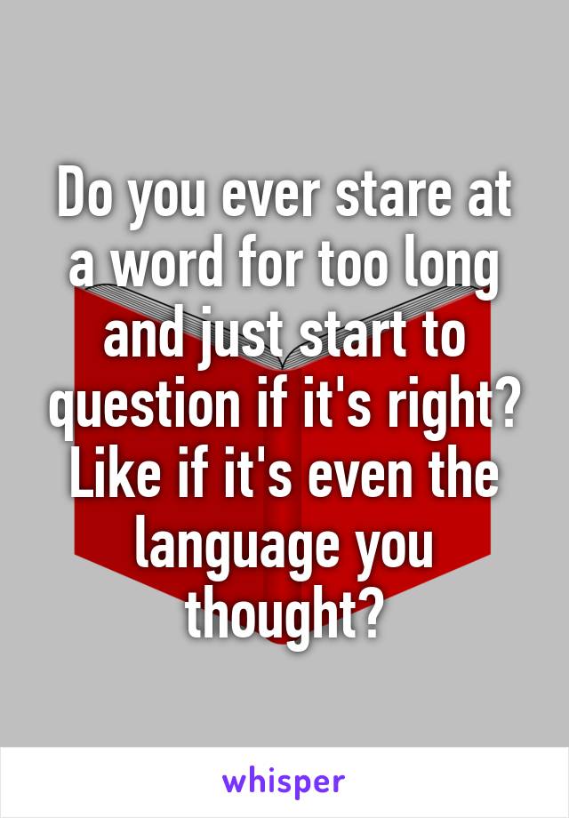 Do you ever stare at a word for too long and just start to question if it's right? Like if it's even the language you thought?
