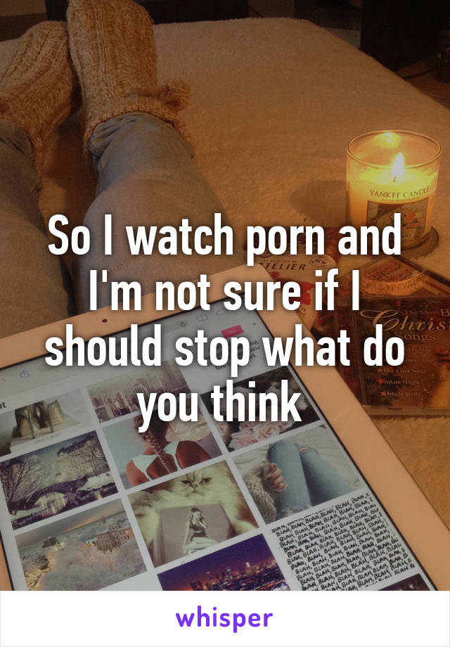 So I watch porn and I'm not sure if I should stop what do you think 