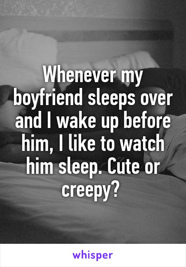 Whenever my boyfriend sleeps over and I wake up before him, I like to watch him sleep. Cute or creepy? 