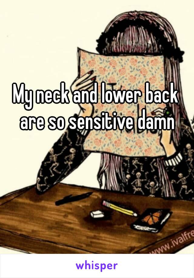 My neck and lower back are so sensitive damn