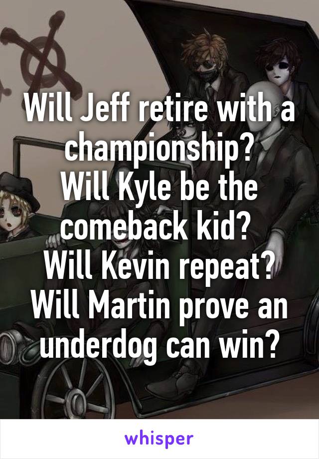Will Jeff retire with a championship?
Will Kyle be the comeback kid? 
Will Kevin repeat?
Will Martin prove an underdog can win?