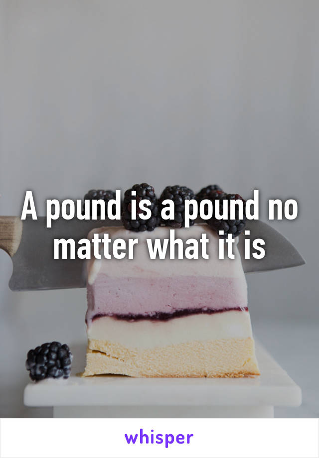 A pound is a pound no matter what it is