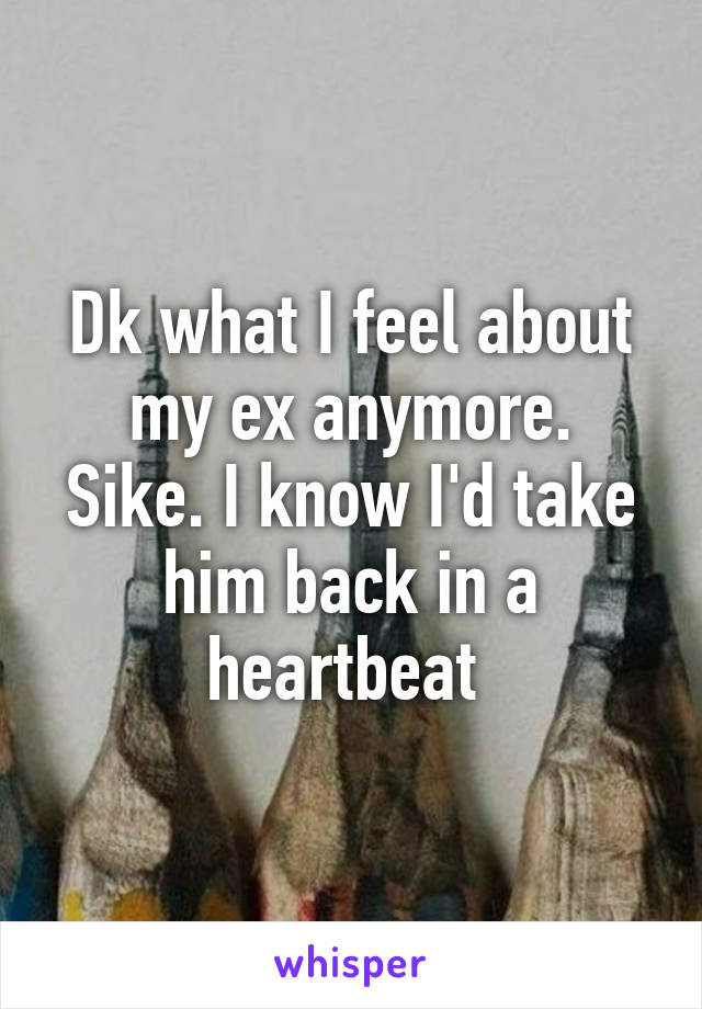 Dk what I feel about my ex anymore.
Sike. I know I'd take him back in a heartbeat 