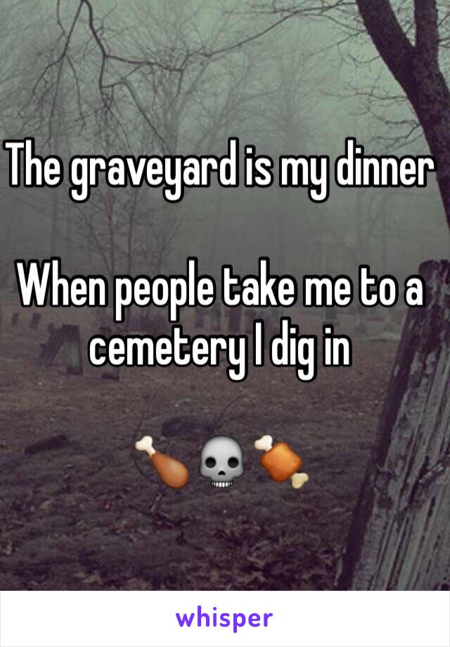 The graveyard is my dinner

When people take me to a cemetery I dig in

🍗💀🍖