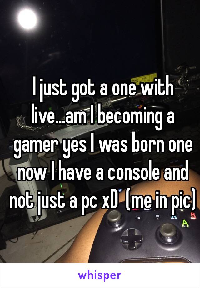 I just got a one with live...am I becoming a gamer yes I was born one now I have a console and not just a pc xD  (me in pic)