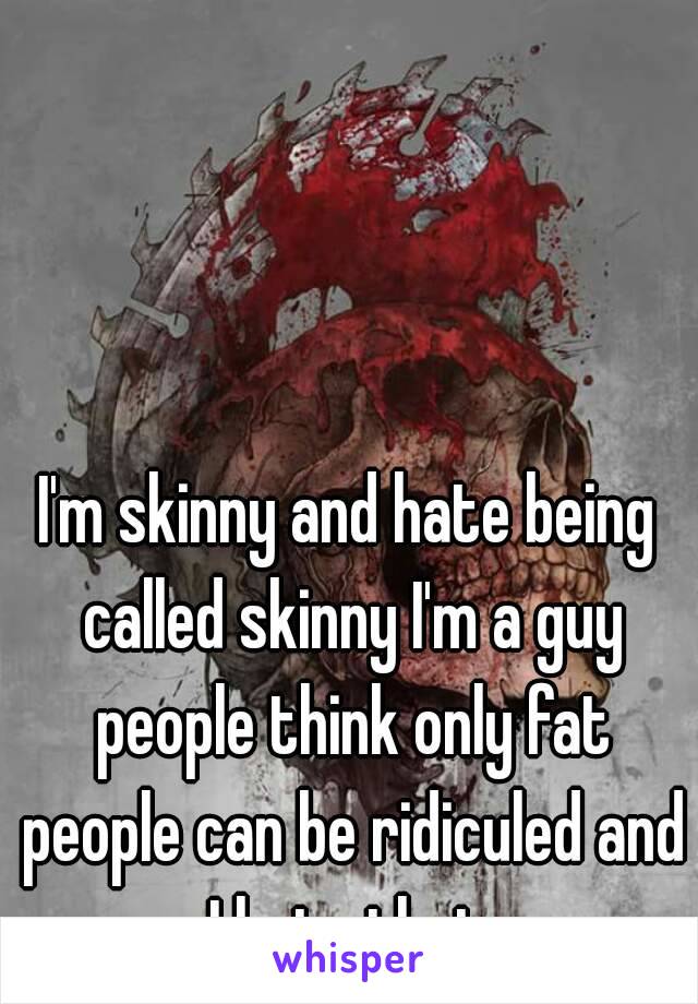 I'm skinny and hate being called skinny I'm a guy people think only fat people can be ridiculed and I hate that 