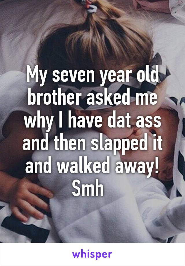 My seven year old brother asked me why I have dat ass and then slapped it and walked away! Smh  