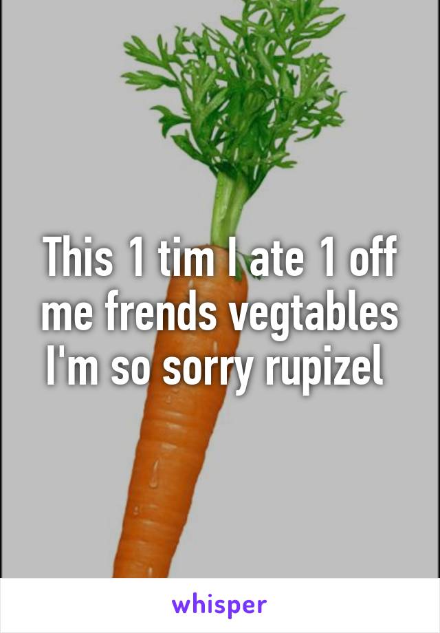 This 1 tim I ate 1 off me frends vegtables I'm so sorry rupizel 