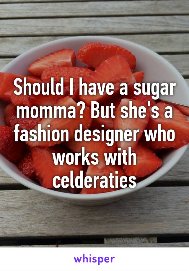 Should I have a sugar momma? But she's a fashion designer who works with celderaties