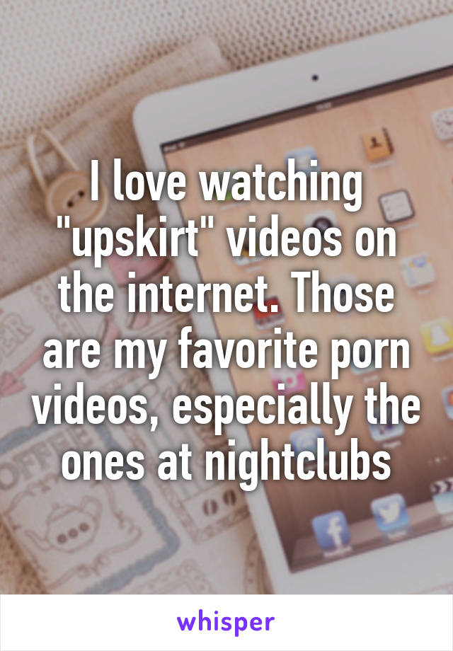 I love watching "upskirt" videos on the internet. Those are my favorite porn videos, especially the ones at nightclubs