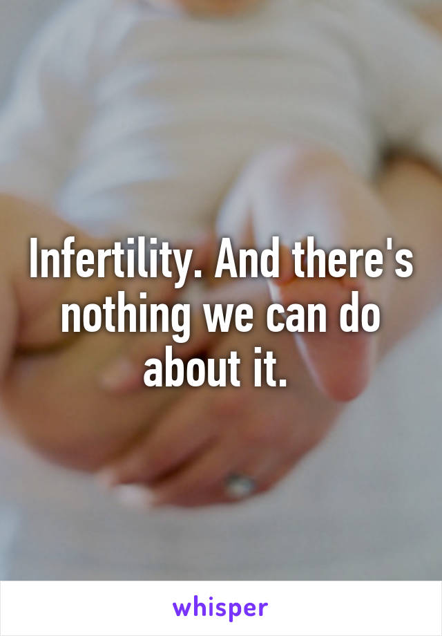 Infertility. And there's nothing we can do about it. 