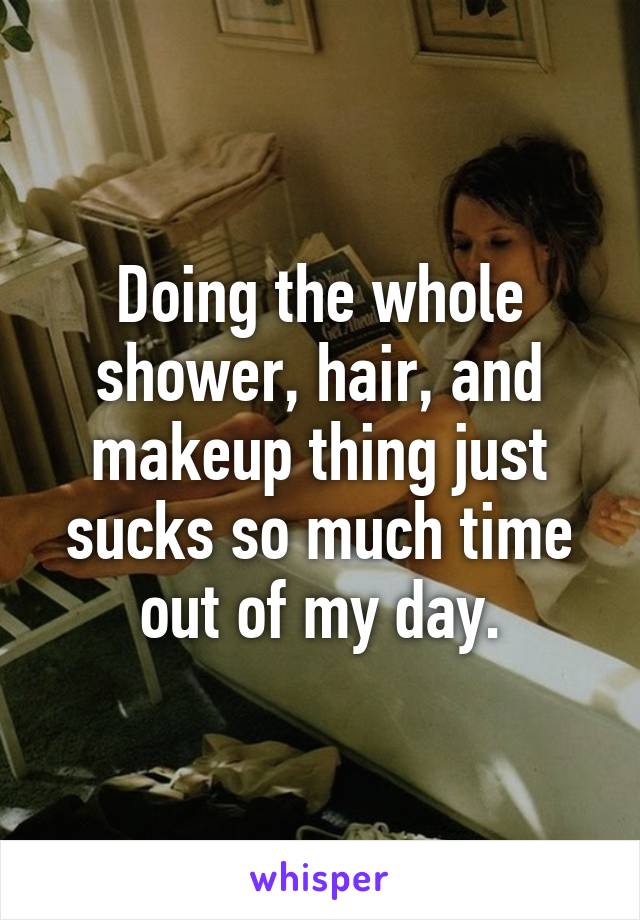 Doing the whole shower, hair, and makeup thing just sucks so much time out of my day.