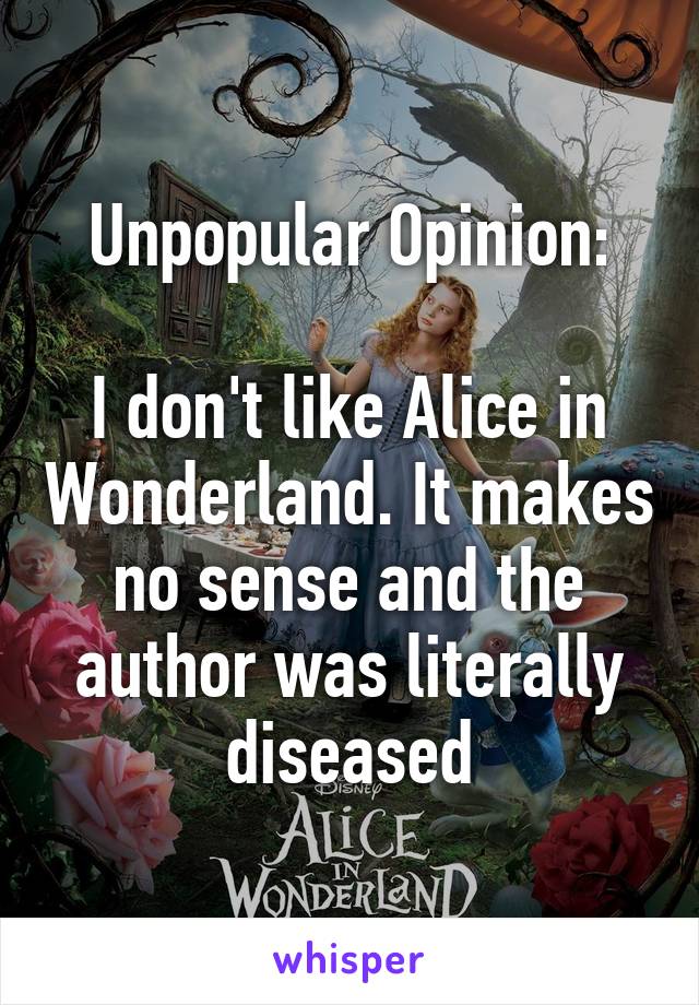 Unpopular Opinion:

I don't like Alice in Wonderland. It makes no sense and the author was literally diseased