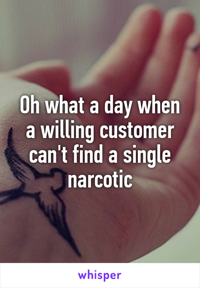 Oh what a day when a willing customer can't find a single narcotic