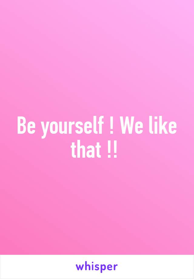 Be yourself ! We like that !! 