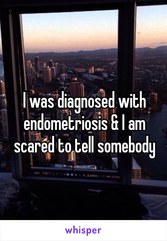I was diagnosed with endometriosis & I am scared to tell somebody 