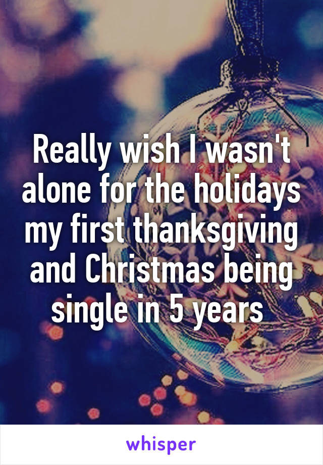 Really wish I wasn't alone for the holidays my first thanksgiving and Christmas being single in 5 years 