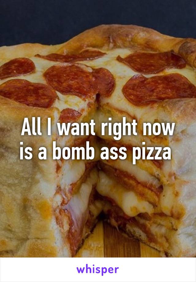 All I want right now is a bomb ass pizza 