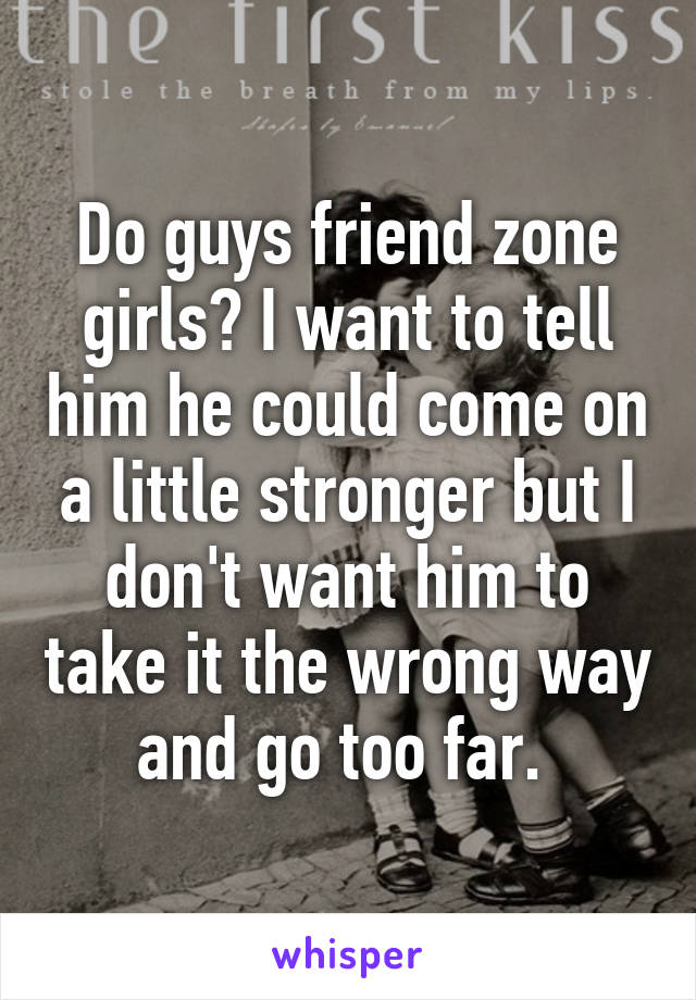 Do guys friend zone girls? I want to tell him he could come on a little stronger but I don't want him to take it the wrong way and go too far. 