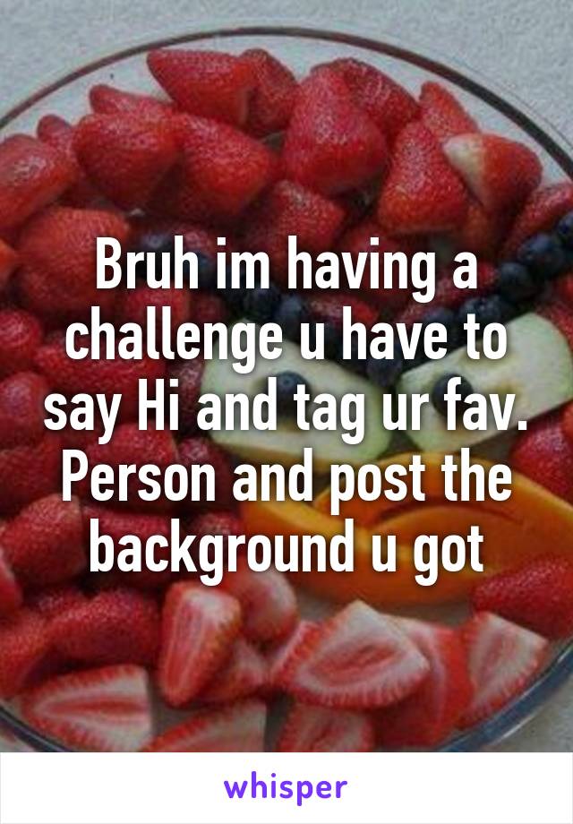 Bruh im having a challenge u have to say Hi and tag ur fav. Person and post the background u got