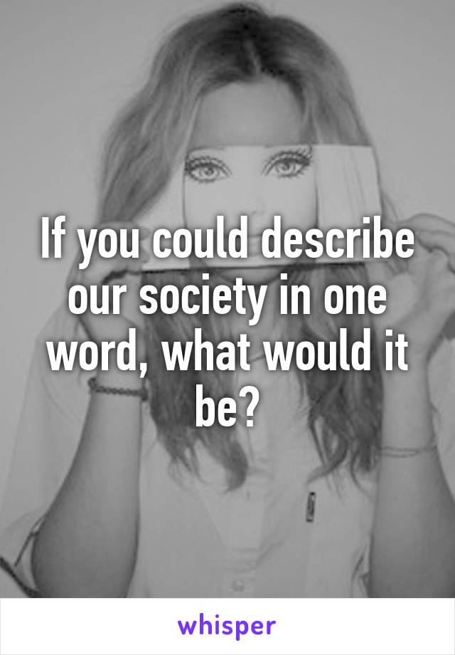 If you could describe our society in one word, what would it be?
