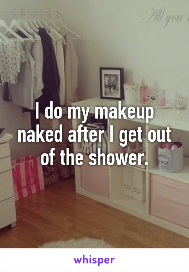 I do my makeup naked after I get out of the shower.