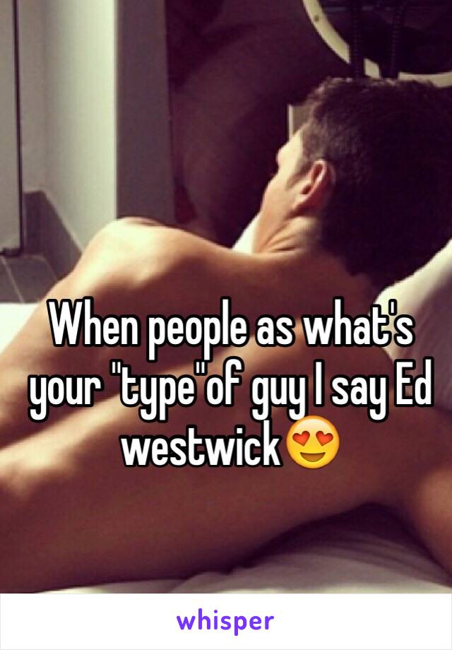When people as what's your "type"of guy I say Ed westwick😍
