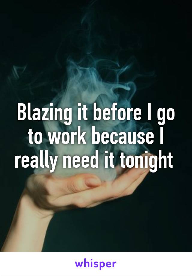 Blazing it before I go to work because I really need it tonight 
