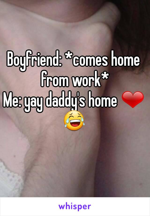 Boyfriend: *comes home from work*
Me: yay daddy's home ❤
😂