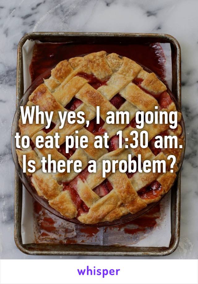Why yes, I am going to eat pie at 1:30 am. Is there a problem?