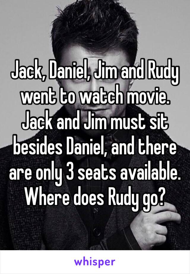 Jack, Daniel, Jim and Rudy went to watch movie. Jack and Jim must sit besides Daniel, and there are only 3 seats available. Where does Rudy go?