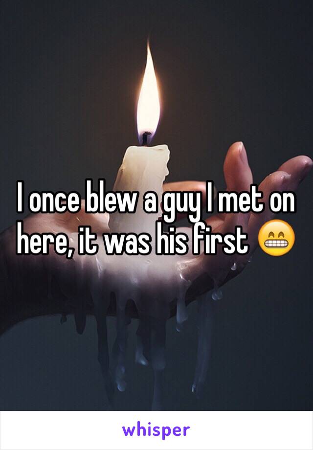 I once blew a guy I met on here, it was his first 😁