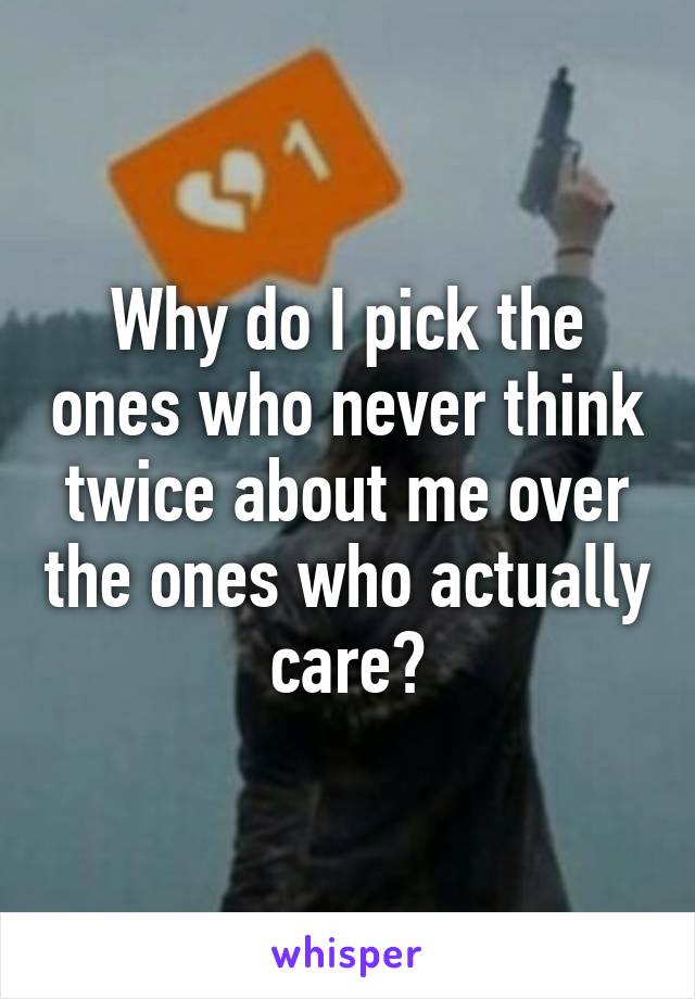 Why do I pick the ones who never think twice about me over the ones who actually care?