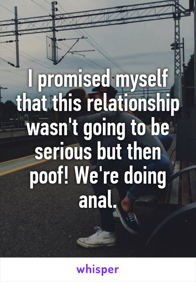 I promised myself that this relationship wasn't going to be serious but then poof! We're doing anal.