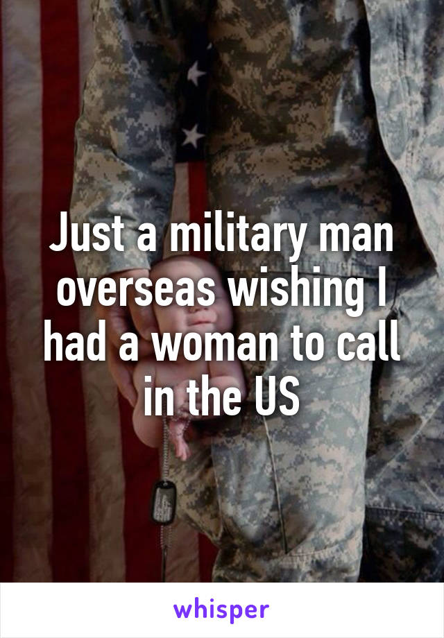 Just a military man overseas wishing I had a woman to call in the US